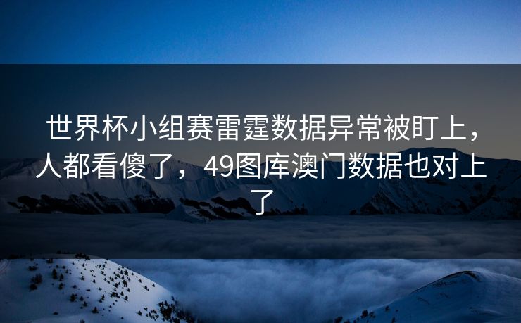 世界杯小组赛雷霆数据异常被盯上,人都看傻了,49图库澳门数据也对上了 世界杯小组赛雷霆数据异常被盯上,人都看傻了,49图库澳门数据也对上了