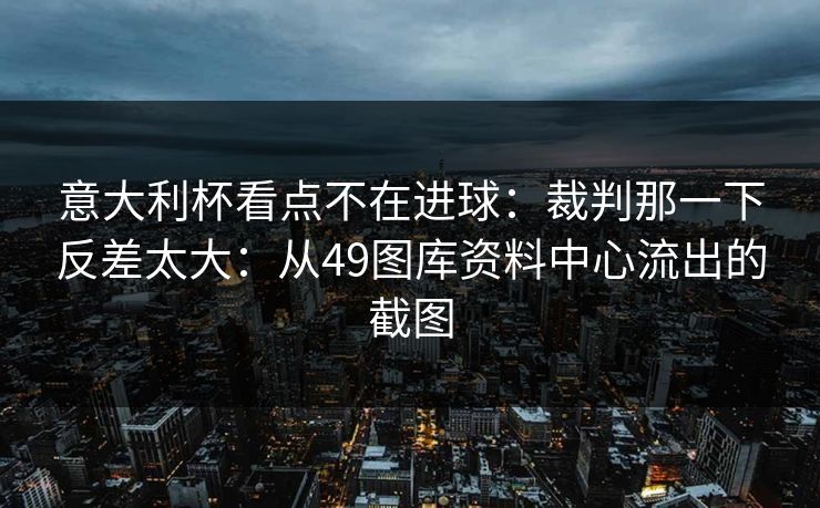 意大利杯看点不在进球：裁判那一下反差太大：从49图库资料中心流出的截图