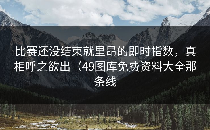 比赛还没结束就里昂的即时指数,真相呼之欲出(49图库免费资料大全那条线 比赛还没结束就里昂的即时指数,真相呼之欲出(49图库免费资料大全那条线