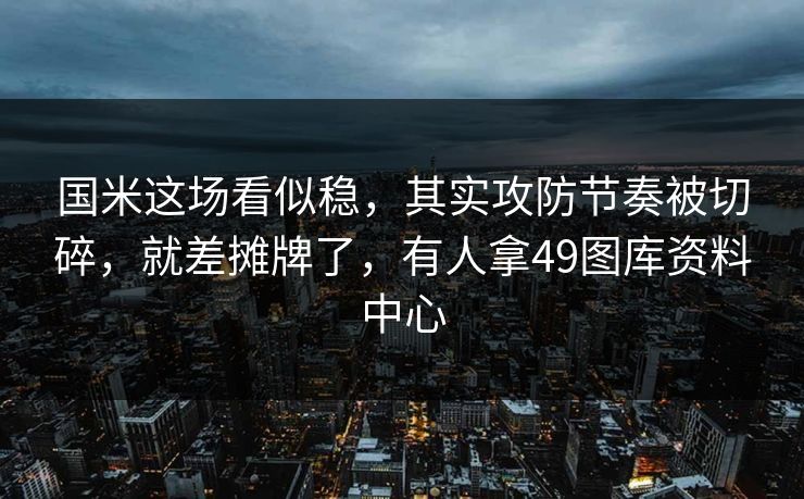 国米这场看似稳,其实攻防节奏被切碎,就差摊牌了,有人拿49图库资料中心 国米这场看似稳,其实攻防节奏被切碎,就差摊牌了,有人拿49图库资料中心