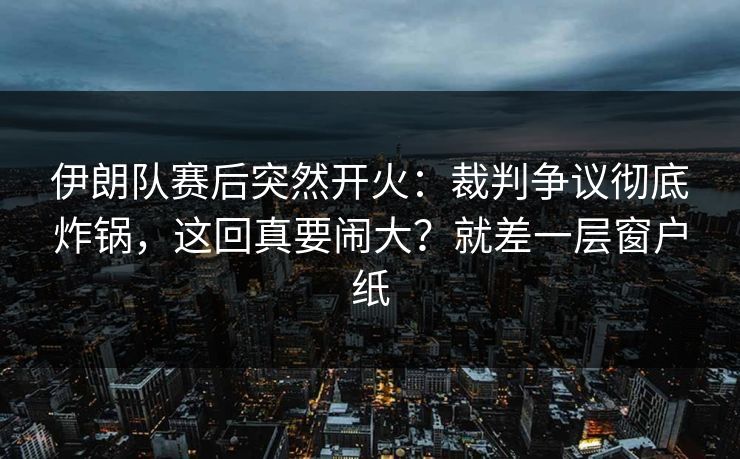 伊朗队赛后突然开火：裁判争议彻底炸锅，这回真要闹大？就差一层窗户纸
