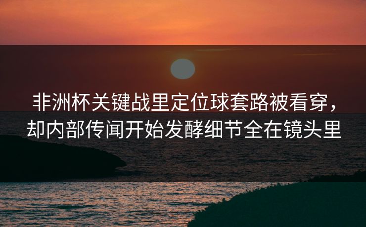 非洲杯关键战里定位球套路被看穿,却内部传闻开始发酵细节全在镜头里 非洲杯关键战里定位球套路被看穿,却内部传闻开始发酵细节全在镜头里