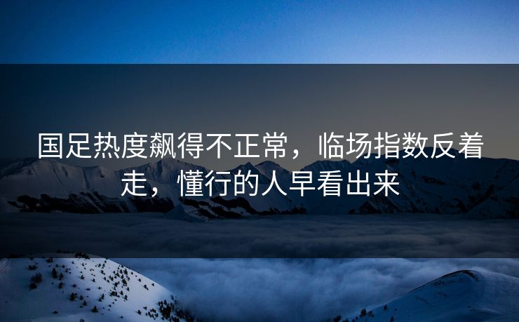 国足热度飙得不正常,临场指数反着走,懂行的人早看出来 国足热度飙得不正常,临场指数反着走,懂行的人早看出来