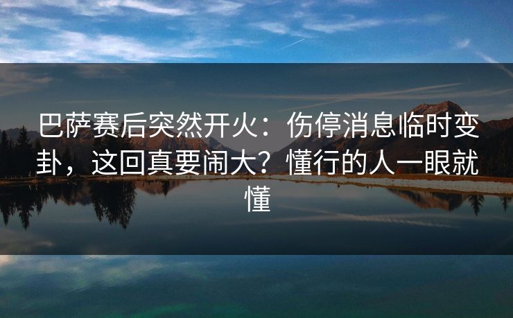 巴萨赛后突然开火：伤停消息临时变卦，这回真要闹大？懂行的人一眼就懂
