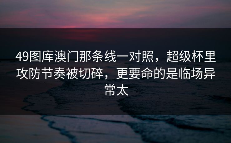 49图库澳门那条线一对照,超级杯里攻防节奏被切碎,更要命的是临场异常太 49图库澳门那条线一对照,超级杯里攻防节奏被切碎,更要命的是临场异常太