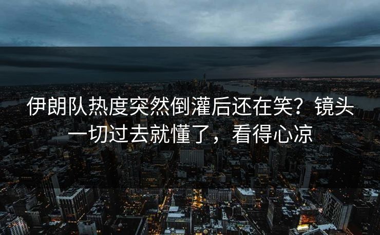 伊朗队热度突然倒灌后还在笑?镜头一切过去就懂了,看得心凉 伊朗队热度突然倒灌后还在笑?镜头一切过去就懂了,看得心凉