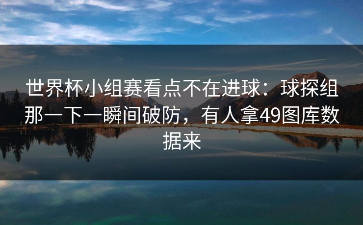 世界杯小组赛看点不在进球:球探组那一下一瞬间破防,有人拿49图库数据来 世界杯小组赛看点不在进球:球探组那一下一瞬间破防,有人拿49图库数据来