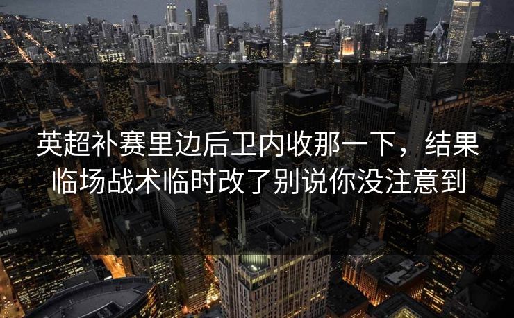 英超补赛里边后卫内收那一下,结果临场战术临时改了别说你没注意到 英超补赛里边后卫内收那一下,结果临场战术临时改了别说你没注意到