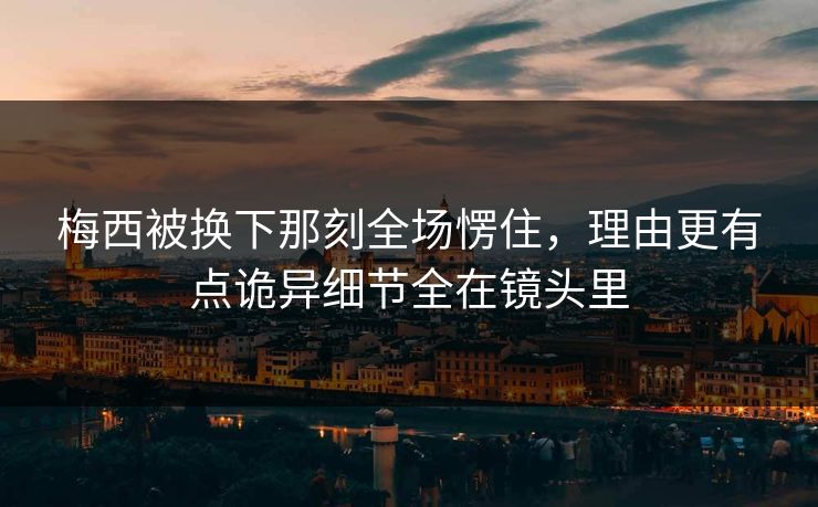 梅西被换下那刻全场愣住,理由更有点诡异细节全在镜头里 梅西被换下那刻全场愣住,理由更有点诡异细节全在镜头里