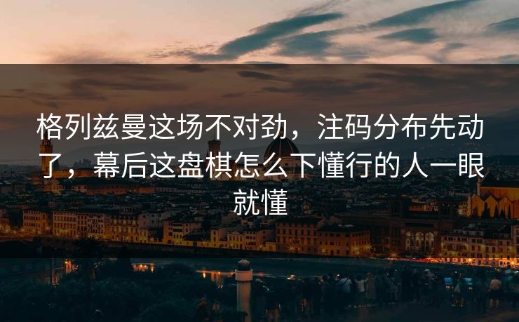 格列兹曼这场不对劲，注码分布先动了，幕后这盘棋怎么下懂行的人一眼就懂
