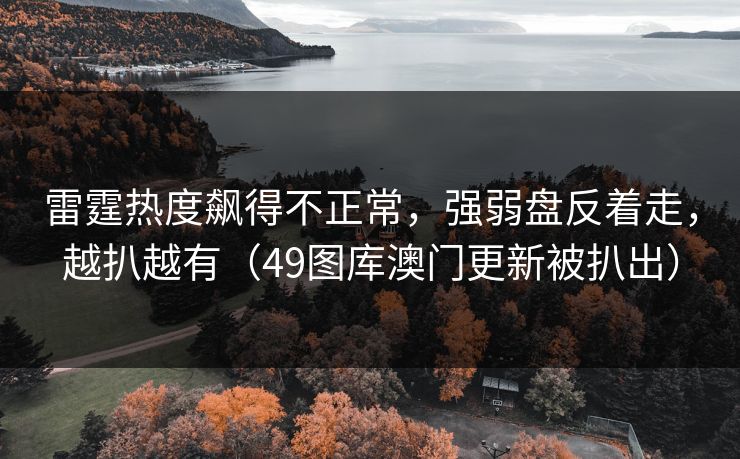 雷霆热度飙得不正常，强弱盘反着走，越扒越有（49图库澳门更新被扒出）