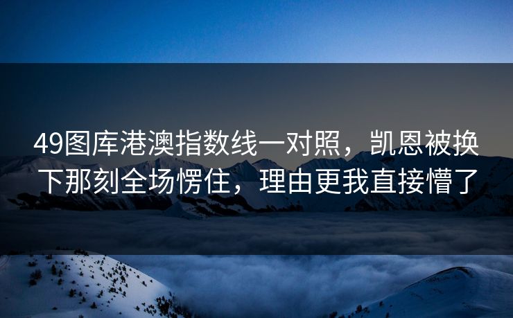 49图库港澳指数线一对照，凯恩被换下那刻全场愣住，理由更我直接懵了