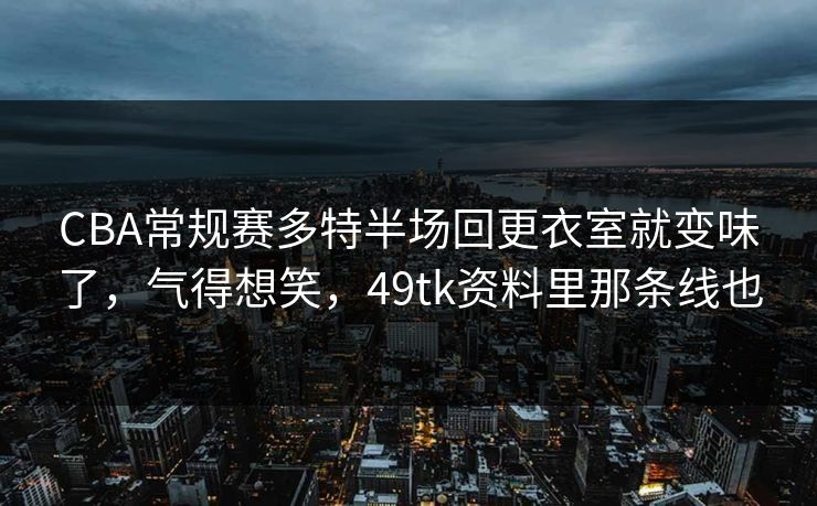 CBA常规赛多特半场回更衣室就变味了，气得想笑，49tk资料里那条线也