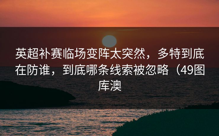 英超补赛临场变阵太突然，多特到底在防谁，到底哪条线索被忽略（49图库澳
