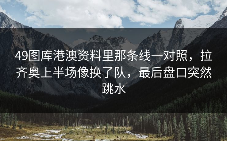 49图库港澳资料里那条线一对照,拉齐奥上半场像换了队,最后盘口突然跳水 49图库港澳资料里那条线一对照,拉齐奥上半场像换了队,最后盘口突然跳水