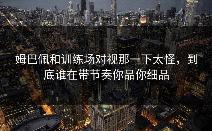 姆巴佩和训练场对视那一下太怪,到底谁在带节奏你品你细品 姆巴佩和训练场对视那一下太怪,到底谁在带节奏你品你细品