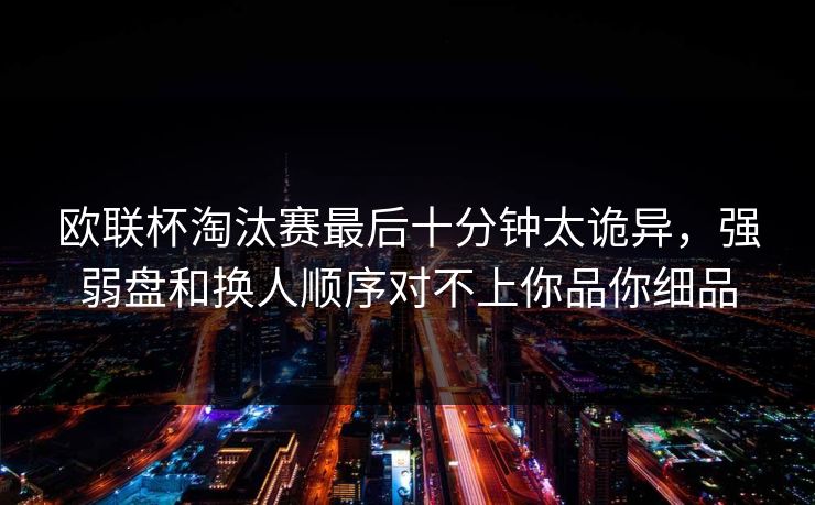 欧联杯淘汰赛最后十分钟太诡异,强弱盘和换人顺序对不上你品你细品 欧联杯淘汰赛最后十分钟太诡异,强弱盘和换人顺序对不上你品你细品