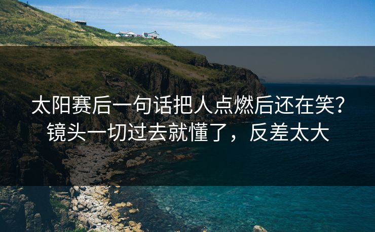 太阳赛后一句话把人点燃后还在笑?镜头一切过去就懂了,反差太大 太阳赛后一句话把人点燃后还在笑?镜头一切过去就懂了,反差太大