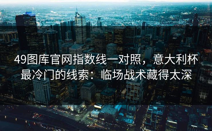 49图库官网指数线一对照,意大利杯最冷门的线索:临场战术藏得太深 49图库官网指数线一对照,意大利杯最冷门的线索:临场战术藏得太深