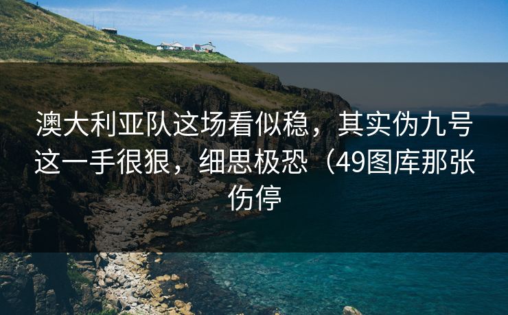 澳大利亚队这场看似稳，其实伪九号这一手很狠，细思极恐（49图库那张伤停