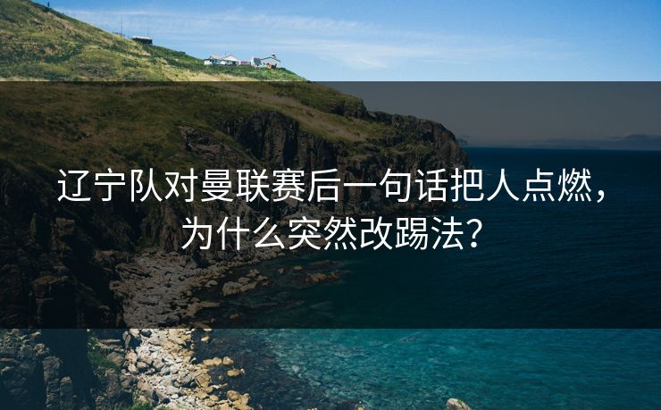 辽宁队对曼联赛后一句话把人点燃，为什么突然改踢法？