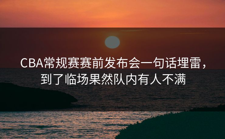 CBA常规赛赛前发布会一句话埋雷,到了临场果然队内有人不满 CBA常规赛赛前发布会一句话埋雷,到了临场果然队内有人不满