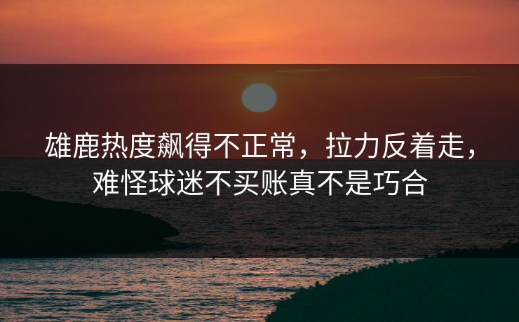 雄鹿热度飙得不正常,拉力反着走,难怪球迷不买账真不是巧合 雄鹿热度飙得不正常,拉力反着走,难怪球迷不买账真不是巧合