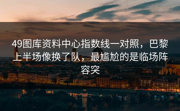 49图库资料中心指数线一对照,巴黎上半场像换了队,最尴尬的是临场阵容突 49图库资料中心指数线一对照,巴黎上半场像换了队,最尴尬的是临场阵容突