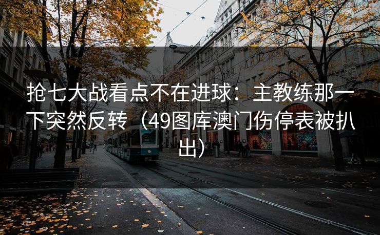 抢七大战看点不在进球：主教练那一下突然反转（49图库澳门伤停表被扒出）