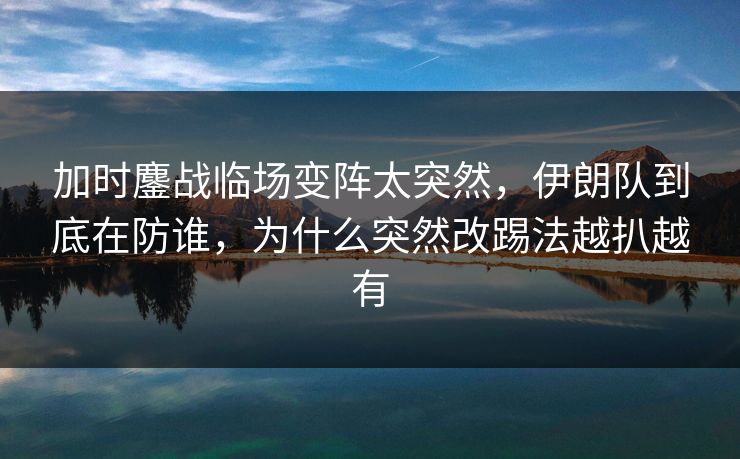 加时鏖战临场变阵太突然,伊朗队到底在防谁,为什么突然改踢法越扒越有 加时鏖战临场变阵太突然,伊朗队到底在防谁,为什么突然改踢法越扒越有