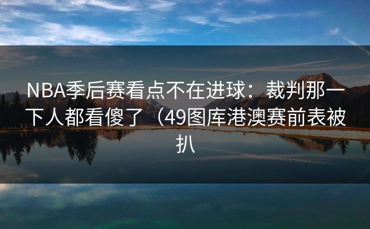 NBA季后赛看点不在进球:裁判那一下人都看傻了(49图库港澳赛前表被扒 NBA季后赛看点不在进球:裁判那一下人都看傻了(49图库港澳赛前表被扒