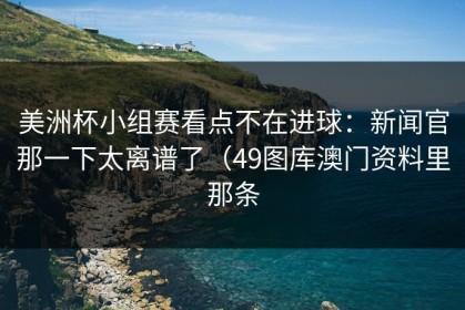 美洲杯小组赛看点不在进球：新闻官那一下太离谱了（49图库澳门资料里那条