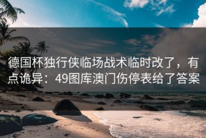 德国杯独行侠临场战术临时改了，有点诡异：49图库澳门伤停表给了答案