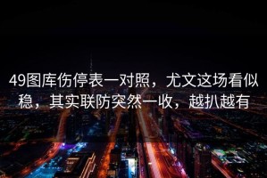 49图库伤停表一对照，尤文这场看似稳，其实联防突然一收，越扒越有