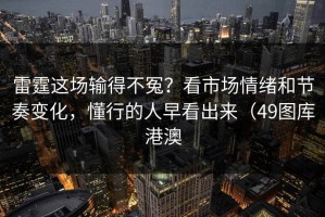 雷霆这场输得不冤？看市场情绪和节奏变化，懂行的人早看出来（49图库港澳