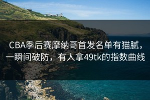 CBA季后赛摩纳哥首发名单有猫腻，一瞬间破防，有人拿49tk的指数曲线