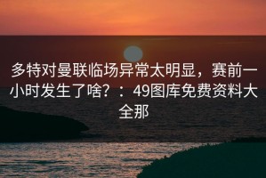 多特对曼联临场异常太明显，赛前一小时发生了啥？：49图库免费资料大全那