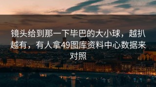 镜头给到那一下毕巴的大小球，越扒越有，有人拿49图库资料中心数据来对照