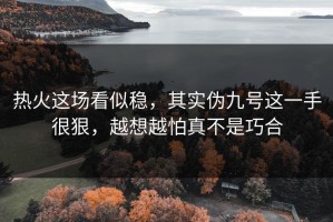 热火这场看似稳，其实伪九号这一手很狠，越想越怕真不是巧合