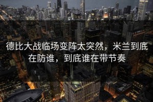 德比大战临场变阵太突然，米兰到底在防谁，到底谁在带节奏