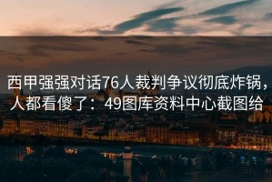 西甲强强对话76人裁判争议彻底炸锅，人都看傻了：49图库资料中心截图给