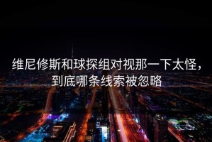 维尼修斯和球探组对视那一下太怪，到底哪条线索被忽略