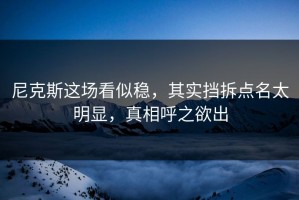 尼克斯这场看似稳，其实挡拆点名太明显，真相呼之欲出