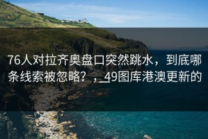 76人对拉齐奥盘口突然跳水，到底哪条线索被忽略？，49图库港澳更新的一