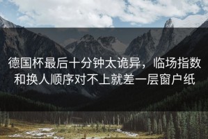 德国杯最后十分钟太诡异，临场指数和换人顺序对不上就差一层窗户纸