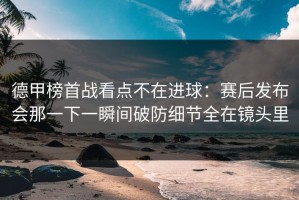 德甲榜首战看点不在进球：赛后发布会那一下一瞬间破防细节全在镜头里