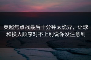 英超焦点战最后十分钟太诡异，让球和换人顺序对不上别说你没注意到