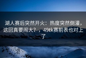 湖人赛后突然开火：热度突然倒灌，这回真要闹大？，49tk赛前表也对上了