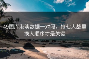 49图库港澳数据一对照，抢七大战里换人顺序才是关键