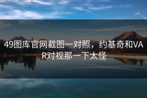 49图库官网截图一对照，约基奇和VAR对视那一下太怪